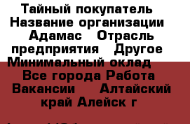 Тайный покупатель › Название организации ­ Адамас › Отрасль предприятия ­ Другое › Минимальный оклад ­ 1 - Все города Работа » Вакансии   . Алтайский край,Алейск г.